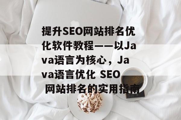 提升SEO网站排名优化软件教程——以Java语言为核心,Java语言优化 SEO 网站排名的实用指南 提升SEO网站排名优化软件教程——以Java语言为核心,Java语言优化 SEO 网站排名的实用指南