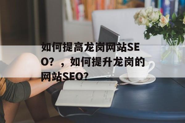如何提高龙岗网站SEO?,如何提升龙岗的网站SEO? 如何提高龙岗网站SEO?,如何提升龙岗的网站SEO?