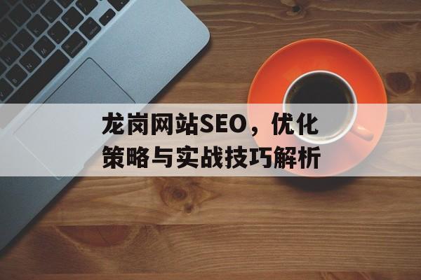龙岗网站SEO,优化策略与实战技巧解析 龙岗网站SEO,优化策略与实战技巧解析