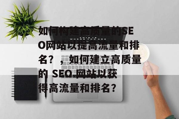 如何构建高质量的SEO网站以提高流量和排名?,如何建立高质量的 SEO 网站以获得高流量和排名? 如何构建高质量的SEO网站以提高流量和排名?,如何建立高质量的 SEO 网站以获得高流量和排名?