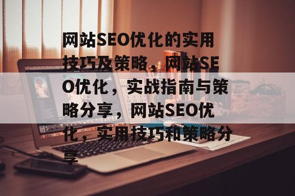 网站SEO优化的实用技巧及策略,网站SEO优化,实战指南与策略分享,网站SEO优化,实用技巧和策略分享 网站SEO优化的实用技巧及策略,网站SEO优化,实战指南与策略分享,网站SEO优化,实用技巧和策略分享