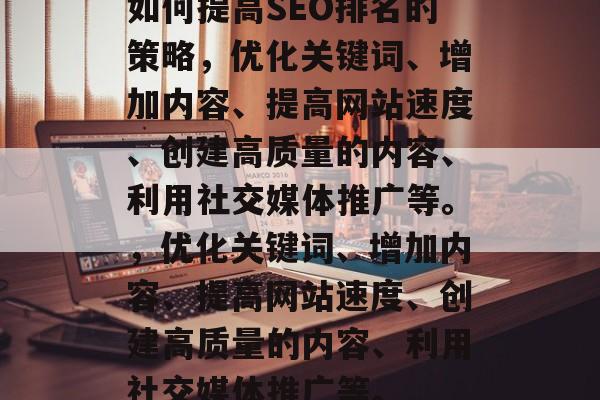 如何提高SEO排名的策略,优化关键词、增加内容、提高网站速度、创建高质量的内容、利用社交媒体推广等。,优化关键词、增加内容、提高网站速度、创建高质量的内容、利用社交媒体推广等。 如何提高SEO排名的策略,优化关键词、增加内容、提高网站速度、创建高质量的内容、利用社交媒体推广等。,优化关键词、增加内容、提高网站速度、创建高质量的内容、利用社交媒体推广等。