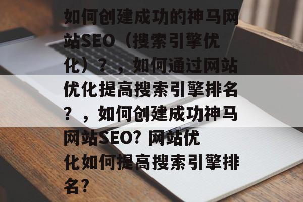 如何创建成功的神马网站SEO（搜索引擎优化）？，如何通过网站优化提高搜索引擎排名？，如何创建成功神马网站SEO? 网站优化如何提高搜索引擎排名?