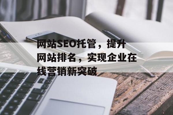 网站SEO托管，提升网站排名，实现企业在线营销新突破