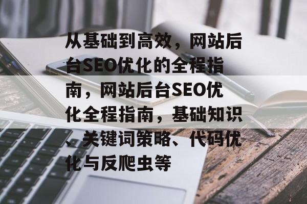从基础到高效,网站后台SEO优化的全程指南,网站后台SEO优化全程指南,基础知识、关键词策略、代码优化与反爬虫等 从基础到高效,网站后台SEO优化的全程指南,网站后台SEO优化全程指南,基础知识、关键词策略、代码优化与反爬虫等