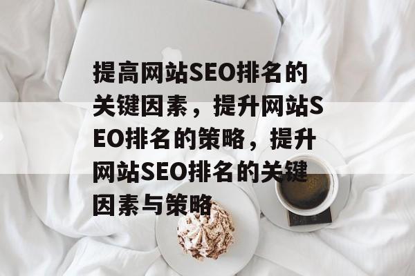 提高网站SEO排名的关键因素，提升网站SEO排名的策略，提升网站SEO排名的关键因素与策略