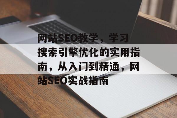 网站SEO教学，学习搜索引擎优化的实用指南，从入门到精通，网站SEO实战指南