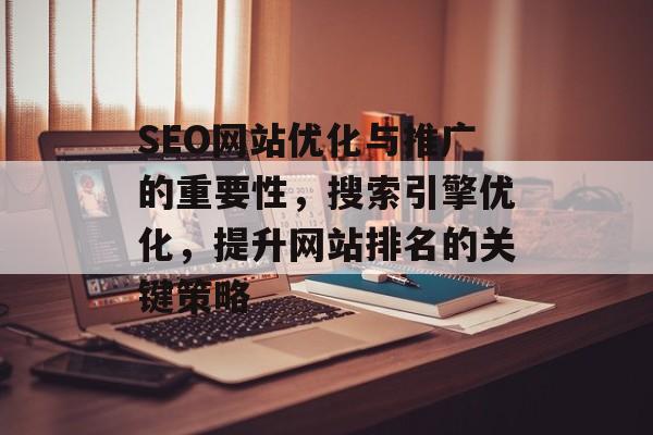 SEO网站优化与推广的重要性,搜索引擎优化,提升网站排名的关键策略 SEO网站优化与推广的重要性,搜索引擎优化,提升网站排名的关键策略