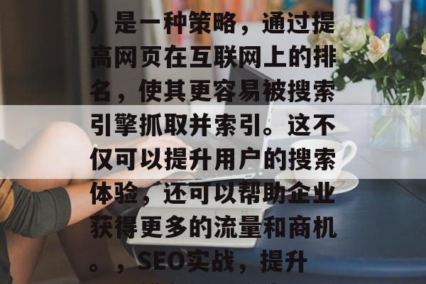 SEO(搜索引擎优化)是一种策略,通过提高网页在互联网上的排名,使其更容易被搜索引擎抓取并索引。这不仅可以提升用户的搜索体验,还可以帮助企业获得更多的流量和商机。,SEO实战,提升网页排名,拥抱商机! SEO(搜索引擎优化)是一种策略,通过提高网页在互联网上的排名,使其更容易被搜索引擎抓取并索引。这不仅可以提升用户的搜索体验,还可以帮助企业获得更多的流量和商机。,SEO实战,提升网页排名,拥抱商机!