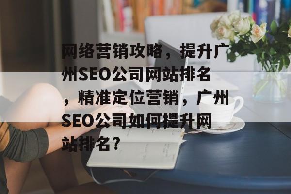 网络营销攻略,提升广州SEO公司网站排名,精准定位营销,广州SEO公司如何提升网站排名? 网络营销攻略,提升广州SEO公司网站排名,精准定位营销,广州SEO公司如何提升网站排名?
