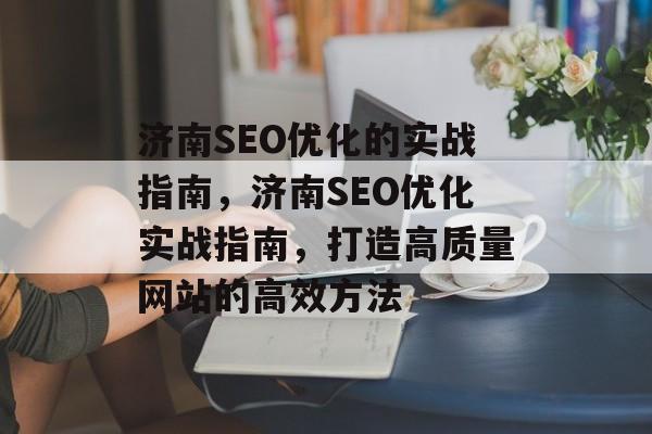 济南SEO优化的实战指南,济南SEO优化实战指南,打造高质量网站的高效方法 济南SEO优化的实战指南,济南SEO优化实战指南,打造高质量网站的高效方法