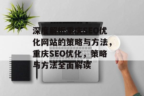 深度解析重庆SEO优化网站的策略与方法，重庆SEO优化，策略与方法全面解读