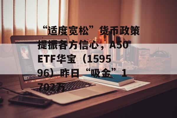 “适度宽松”货币政策提振各方信心，A50ETF华宝（159596）昨日“吸金”1702万