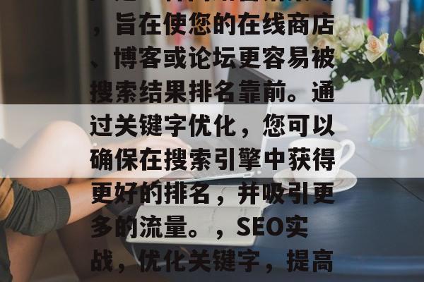 SEO(搜索引擎优化)是一种网络营销策略,旨在使您的在线商店、博客或论坛更容易被搜索结果排名靠前。通过关键字优化,您可以确保在搜索引擎中获得更好的排名,并吸引更多的流量。,SEO实战,优化关键字,提高搜索引擎排名,吸引更多流量的技巧 SEO(搜索引擎优化)是一种网络营销策略,旨在使您的在线商店、博客或论坛更容易被搜索结果排名靠前。通过关键字优化,您可以确保在搜索引擎中获得更好的排名,并吸引更多的流量。,SEO实战,优化关键字,提高搜索引擎排名,吸引更多流量的技巧