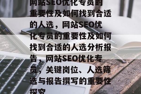 网站SEO优化专员的重要性及如何找到合适的人选,网站SEO优化专员的重要性及如何找到合适的人选分析报告,网站SEO优化专员,关键岗位、人选筛选与报告撰写的重要性探究 网站SEO优化专员的重要性及如何找到合适的人选,网站SEO优化专员的重要性及如何找到合适的人选分析报告,网站SEO优化专员,关键岗位、人选筛选与报告撰写的重要性探究