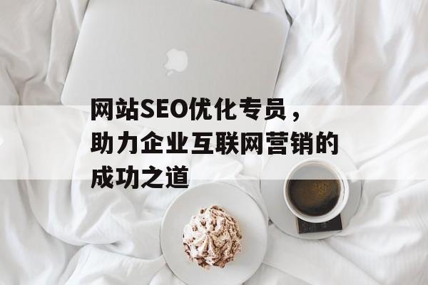 网站SEO优化专员,助力企业互联网营销的成功之道 网站SEO优化专员,助力企业互联网营销的成功之道