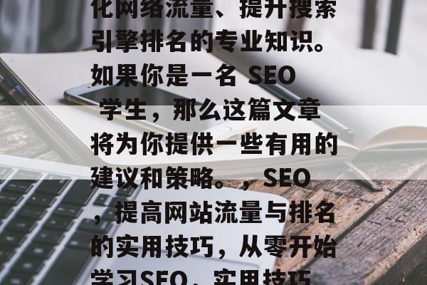SEO是一门涉及到优化网络流量、提升搜索引擎排名的专业知识。如果你是一名 SEO 学生,那么这篇文章将为你提供一些有用的建议和策略。,SEO,提高网站流量与排名的实用技巧,从零开始学习SEO,实用技巧与策略分享 SEO是一门涉及到优化网络流量、提升搜索引擎排名的专业知识。如果你是一名 SEO 学生,那么这篇文章将为你提供一些有用的建议和策略。,SEO,提高网站流量与排名的实用技巧,从零开始学习SEO,实用技巧与策略分享