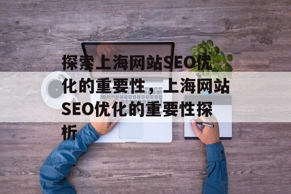 探索上海网站SEO优化的重要性,上海网站SEO优化的重要性探析 探索上海网站SEO优化的重要性,上海网站SEO优化的重要性探析
