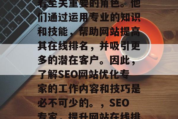 SEO网站优化专家在当前的网络营销中扮演着至关重要的角色。他们通过运用专业的知识和技能,帮助网站提高其在线排名,并吸引更多的潜在客户。因此,了解SEO网站优化专家的工作内容和技巧是必不可少的。,SEO专家,提升网站在线排名的关键策略及实战技巧 SEO网站优化专家在当前的网络营销中扮演着至关重要的角色。他们通过运用专业的知识和技能,帮助网站提高其在线排名,并吸引更多的潜在客户。因此,了解SEO网站优化专家的工作内容和技巧是必不可少的。,SEO专家,提升网站在线排名的关键策略及实战技巧