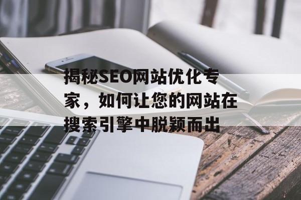 揭秘SEO网站优化专家,如何让您的网站在搜索引擎中脱颖而出 揭秘SEO网站优化专家,如何让您的网站在搜索引擎中脱颖而出