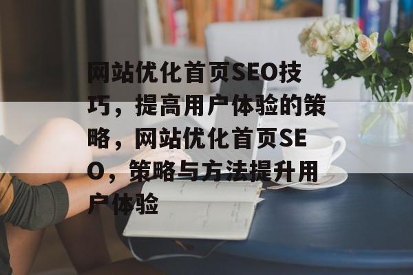 网站优化首页SEO技巧，提高用户体验的策略，网站优化首页SEO，策略与方法提升用户体验