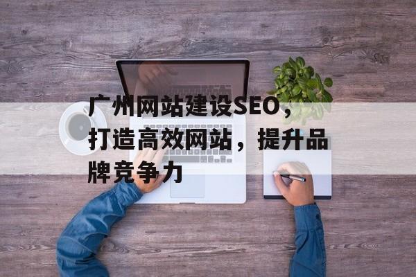 广州网站建设SEO,打造高效网站,提升品牌竞争力 广州网站建设SEO,打造高效网站,提升品牌竞争力
