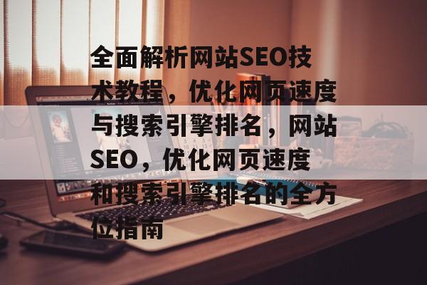 全面解析网站SEO技术教程，优化网页速度与搜索引擎排名，网站SEO，优化网页速度和搜索引擎排名的全方位指南