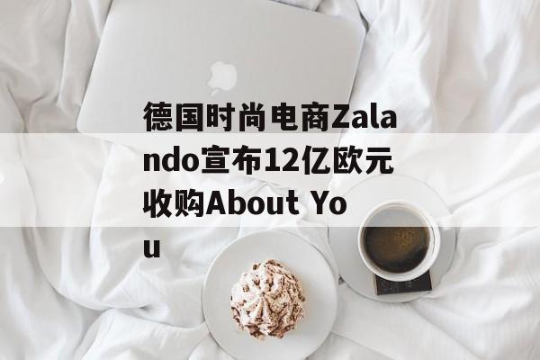 德国时尚电商Zalando宣布12亿欧元收购About You