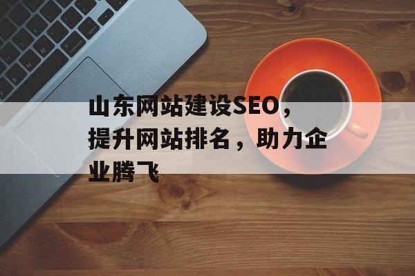 山东网站建设SEO,提升网站排名,助力企业腾飞 山东网站建设SEO,提升网站排名,助力企业腾飞