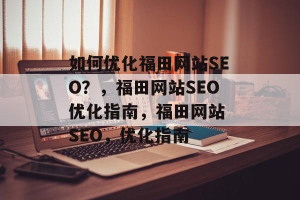 如何优化福田网站SEO？，福田网站SEO优化指南，福田网站 SEO，优化指南