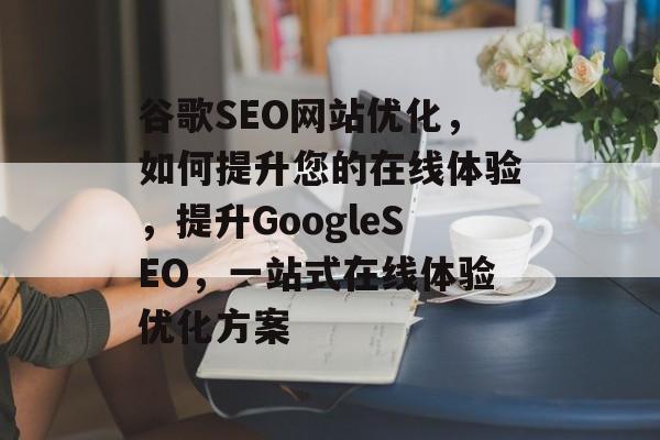 谷歌SEO网站优化,如何提升您的在线体验,提升GoogleSEO,一站式在线体验优化方案 谷歌SEO网站优化,如何提升您的在线体验,提升GoogleSEO,一站式在线体验优化方案