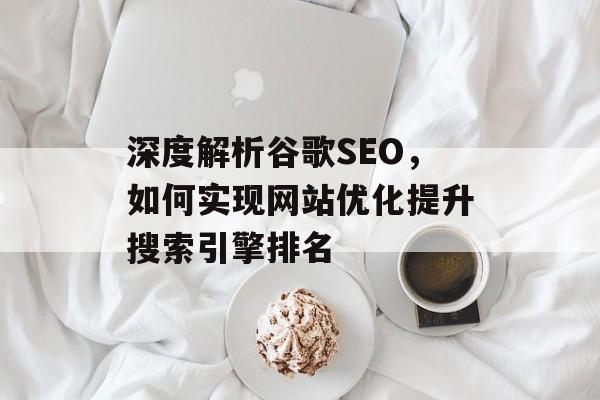 深度解析谷歌SEO，如何实现网站优化提升搜索引擎排名