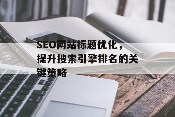 SEO网站标题优化，提升搜索引擎排名的关键策略