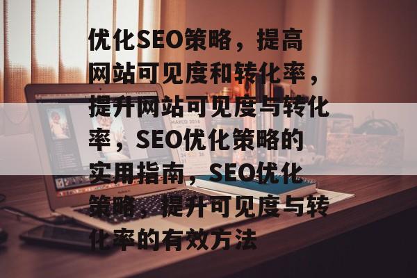 优化SEO策略,提高网站可见度和转化率,提升网站可见度与转化率,SEO优化策略的实用指南,SEO优化策略,提升可见度与转化率的有效方法 优化SEO策略,提高网站可见度和转化率,提升网站可见度与转化率,SEO优化策略的实用指南,SEO优化策略,提升可见度与转化率的有效方法