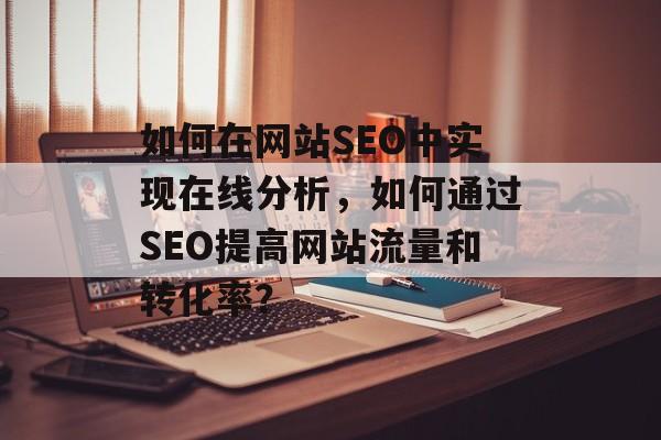 如何在网站SEO中实现在线分析,如何通过SEO提高网站流量和转化率? 如何在网站SEO中实现在线分析,如何通过SEO提高网站流量和转化率?