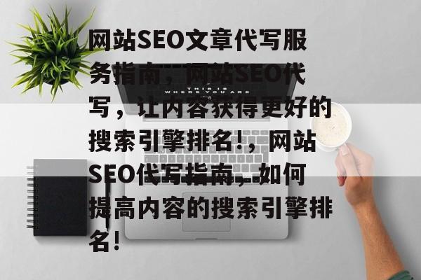 网站SEO文章代写服务指南,网站SEO代写,让内容获得更好的搜索引擎排名!,网站SEO代写指南,如何提高内容的搜索引擎排名! 网站SEO文章代写服务指南,网站SEO代写,让内容获得更好的搜索引擎排名!,网站SEO代写指南,如何提高内容的搜索引擎排名!