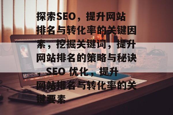 探索SEO,提升网站排名与转化率的关键因素,挖掘关键词,提升网站排名的策略与秘诀,SEO 优化,提升网站排名与转化率的关键要素 探索SEO,提升网站排名与转化率的关键因素,挖掘关键词,提升网站排名的策略与秘诀,SEO 优化,提升网站排名与转化率的关键要素
