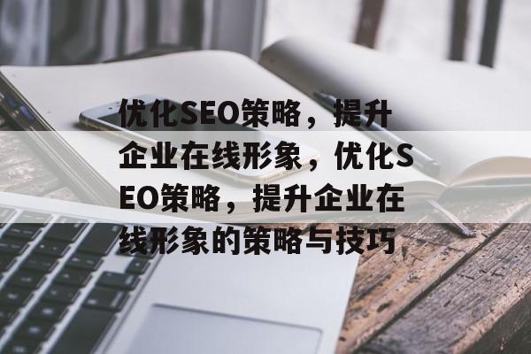 优化SEO策略,提升企业在线形象,优化SEO策略,提升企业在线形象的策略与技巧 优化SEO策略,提升企业在线形象,优化SEO策略,提升企业在线形象的策略与技巧