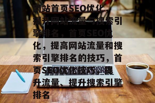 网站首页SEO优化，提升网站流量与搜索引擎排名，首页SEO优化，提高网站流量和搜索引擎排名的技巧，首页SEO优化技巧，提升流量、提升搜索引擎排名