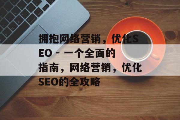 拥抱网络营销，优化SEO - 一个全面的指南，网络营销，优化SEO的全攻略