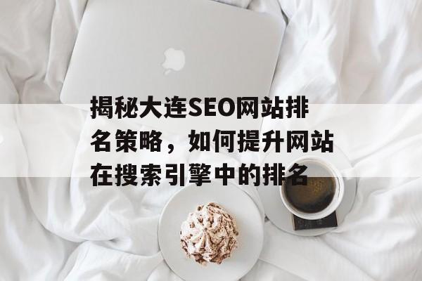 揭秘大连SEO网站排名策略,如何提升网站在搜索引擎中的排名 揭秘大连SEO网站排名策略,如何提升网站在搜索引擎中的排名