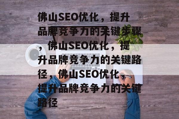 佛山SEO优化,提升品牌竞争力的关键步骤,佛山SEO优化,提升品牌竞争力的关键路径,佛山SEO优化,提升品牌竞争力的关键路径 佛山SEO优化,提升品牌竞争力的关键步骤,佛山SEO优化,提升品牌竞争力的关键路径,佛山SEO优化,提升品牌竞争力的关键路径