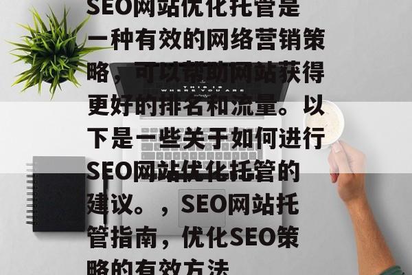 SEO网站优化托管是一种有效的网络营销策略，可以帮助网站获得更好的排名和流量。以下是一些关于如何进行SEO网站优化托管的建议。，SEO网站托管指南，优化SEO策略的有效方法