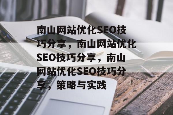 南山网站优化SEO技巧分享，南山网站优化SEO技巧分享，南山网站优化SEO技巧分享，策略与实践