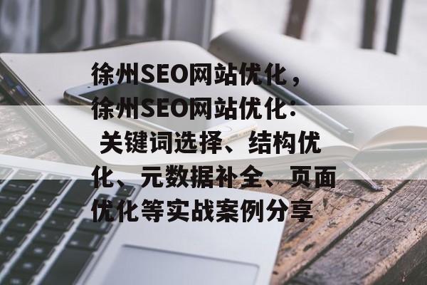 徐州SEO网站优化，徐州SEO网站优化: 关键词选择、结构优化、元数据补全、页面优化等实战案例分享