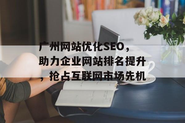 广州网站优化SEO,助力企业网站排名提升,抢占互联网市场先机 广州网站优化SEO,助力企业网站排名提升,抢占互联网市场先机