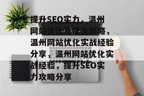 提升SEO实力，温州网站优化及优化策略，温州网站优化实战经验分享，温州网站优化实战经验，提升SEO实力攻略分享