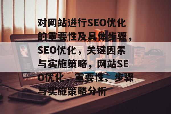 对网站进行SEO优化的重要性及具体步骤,SEO优化,关键因素与实施策略,网站SEO优化,重要性、步骤与实施策略分析 对网站进行SEO优化的重要性及具体步骤,SEO优化,关键因素与实施策略,网站SEO优化,重要性、步骤与实施策略分析