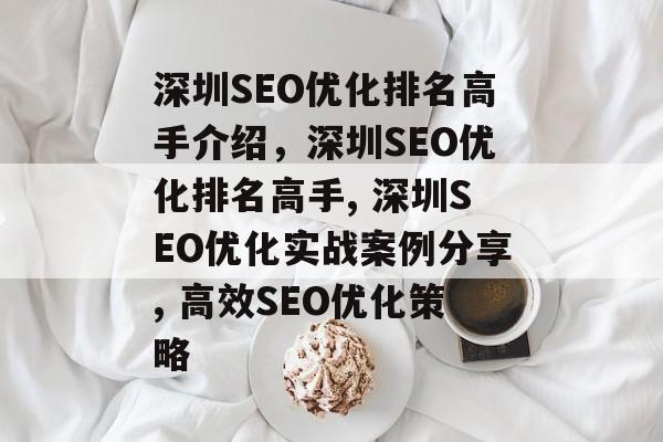 深圳SEO优化排名高手介绍,深圳SEO优化排名高手, 深圳SEO优化实战案例分享, 高效SEO优化策略 深圳SEO优化排名高手介绍,深圳SEO优化排名高手, 深圳SEO优化实战案例分享, 高效SEO优化策略