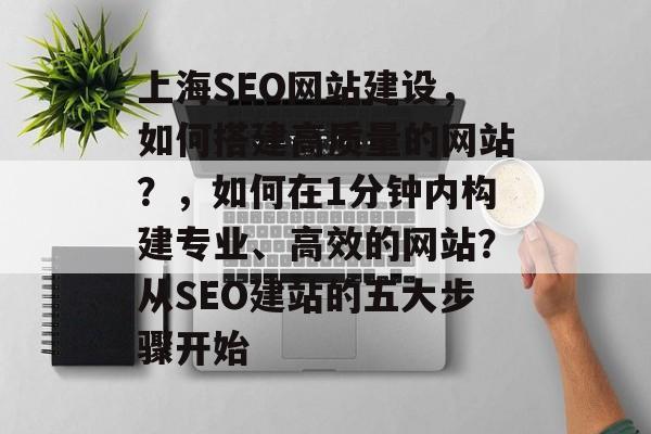 上海SEO网站建设,如何搭建高质量的网站?,如何在1分钟内构建专业、高效的网站?从SEO建站的五大步骤开始 上海SEO网站建设,如何搭建高质量的网站?,如何在1分钟内构建专业、高效的网站?从SEO建站的五大步骤开始